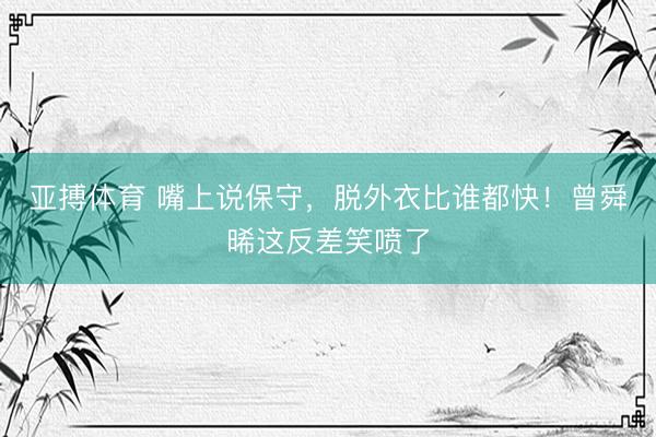 亚搏体育 嘴上说保守，脱外衣比谁都快！曾舜晞这反差笑喷了