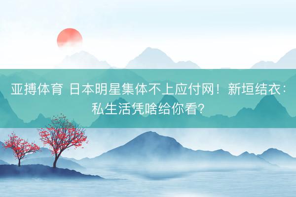 亚搏体育 日本明星集体不上应付网!新垣结衣:私生活凭啥给你看?
