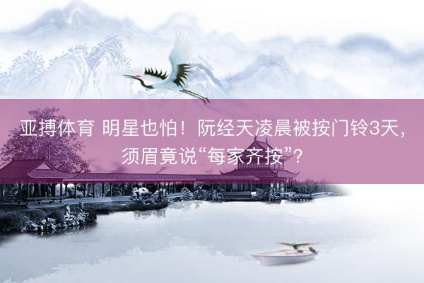 亚搏体育 明星也怕！阮经天凌晨被按门铃3天，须眉竟说“每家齐按”？