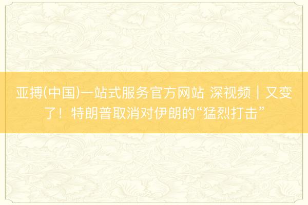 亚搏(中国)一站式服务官方网站 深视频｜又变了！特朗普取消对伊朗的“猛烈打击”