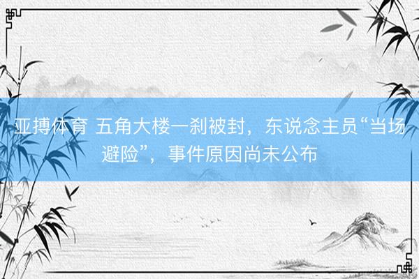 亚搏体育 五角大楼一刹被封,东说念主员“当场避险”,事件原因尚未公布