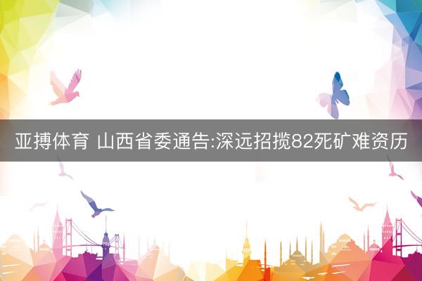 亚搏体育 山西省委通告:深远招揽82死矿难资历