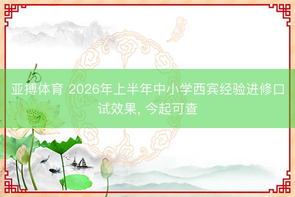 亚搏体育 2026年上半年中小学西宾经验进修口试效果， 今起可查