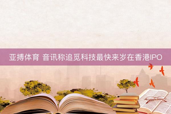 亚搏体育 音讯称追觅科技最快来岁在香港IPO