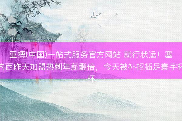 亚搏(中国)一站式服务官方网站 就行状运！塞内西昨天加盟热刺年薪翻倍，今天被补招插足寰宇杯