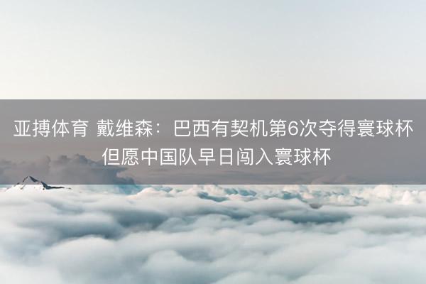亚搏体育 戴维森：巴西有契机第6次夺得寰球杯 但愿中国队早日闯入寰球杯