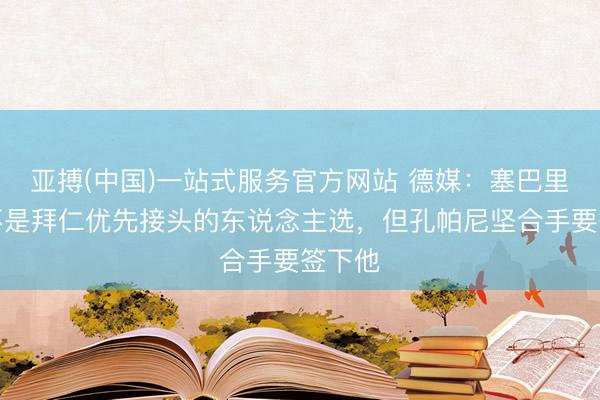 亚搏(中国)一站式服务官方网站 德媒：塞巴里原来不是拜仁优先接头的东说念主选，但孔帕尼坚合手要签下他