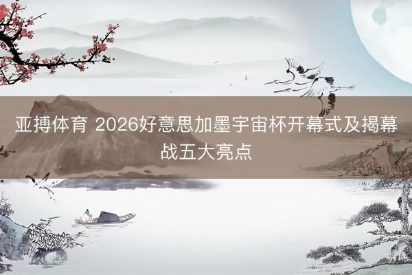 亚搏体育 2026好意思加墨宇宙杯开幕式及揭幕战五大亮点