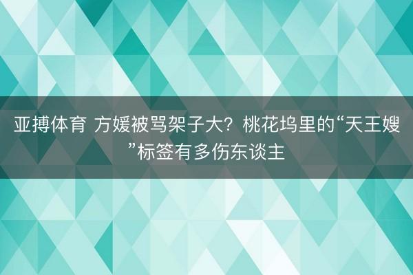 亚搏体育 方媛被骂架子大?桃花坞里的“天王嫂”标签有多伤东谈主
