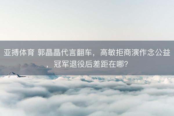 亚搏体育 郭晶晶代言翻车,高敏拒商演作念公益,冠军退役后差距在哪?