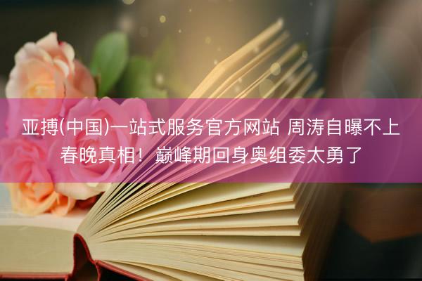 亚搏(中国)一站式服务官方网站 周涛自曝不上春晚真相!巅峰期回身奥组委太勇了