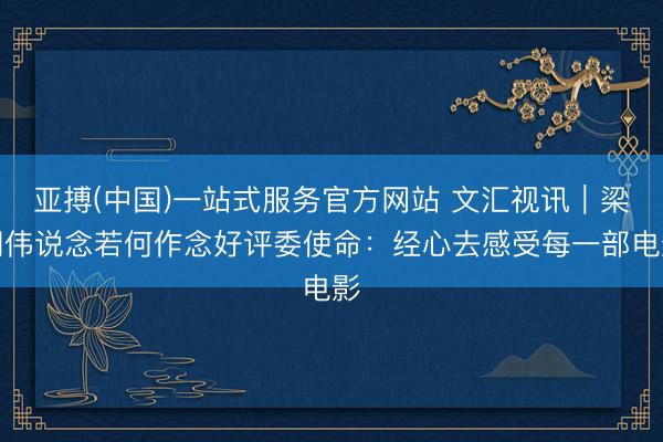 亚搏(中国)一站式服务官方网站 文汇视讯｜梁朝伟说念若何作念好评委使命：经心去感受每一部电影