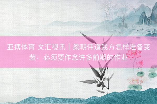 亚搏体育 文汇视讯｜梁朝伟道我方怎样准备变装：必须要作念许多前期的作业