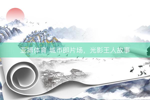 亚搏体育 城市即片场，光影王人故事