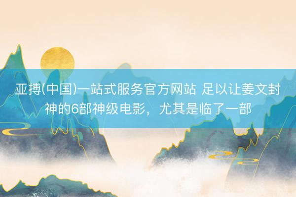 亚搏(中国)一站式服务官方网站 足以让姜文封神的6部神级电影，尤其是临了一部