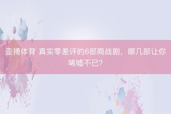 亚搏体育 真实零差评的6部商战剧,哪几部让你唏嘘不已?