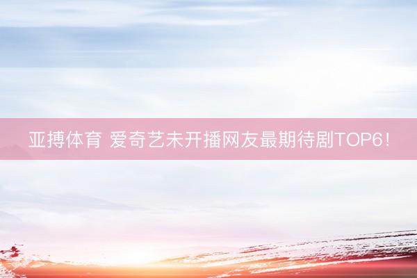亚搏体育 爱奇艺未开播网友最期待剧TOP6！