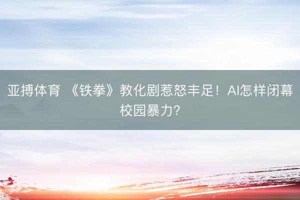 亚搏体育 《铁拳》教化剧惹怒丰足！AI怎样闭幕校园暴力？