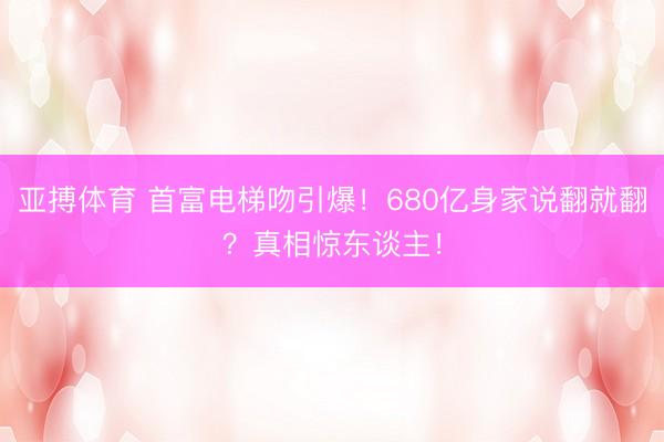 亚搏体育 首富电梯吻引爆！680亿身家说翻就翻？真相惊东谈主！