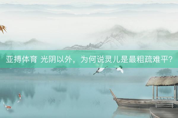 亚搏体育 光阴以外,为何说灵儿是最粗疏难平?