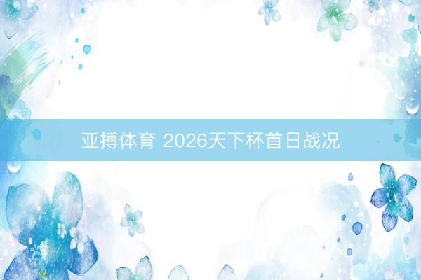 亚搏体育 2026天下杯首日战况