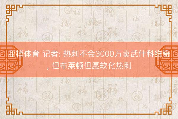 亚搏体育 记者: 热刺不会3000万卖武什科维奇， 但布莱顿但愿软化热刺