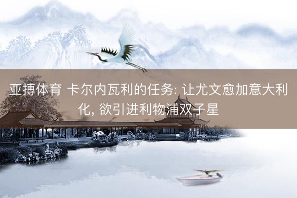 亚搏体育 卡尔内瓦利的任务: 让尤文愈加意大利化， 欲引进利物浦双子星