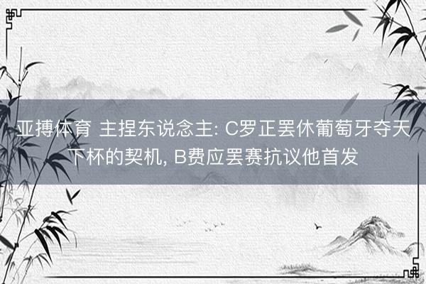 亚搏体育 主捏东说念主: C罗正罢休葡萄牙夺天下杯的契机， B费应罢赛抗议他首发