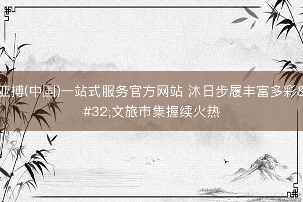 亚搏(中国)一站式服务官方网站 沐日步履丰富多彩 文旅市集握续火热