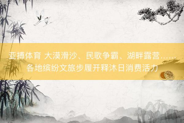 亚搏体育 大漠滑沙、民歌争霸、湖畔露营……各地缤纷文旅步履开释沐日消费活力