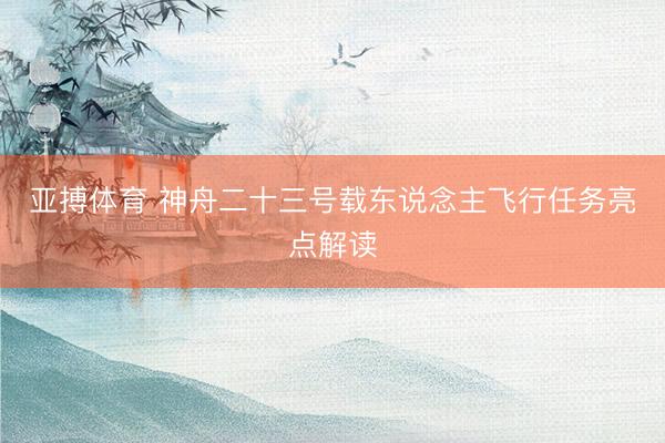 亚搏体育 神舟二十三号载东说念主飞行任务亮点解读