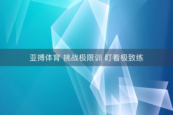 亚搏体育 挑战极限训 盯着极致练