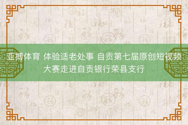 亚搏体育 体验适老处事 自贡第七届原创短视频大赛走进自贡银行荣县支行