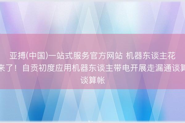 亚搏(中国)一站式服务官方网站 机器东谈主花匠来了！自贡初度应用机器东谈主带电开展走漏通谈算帐