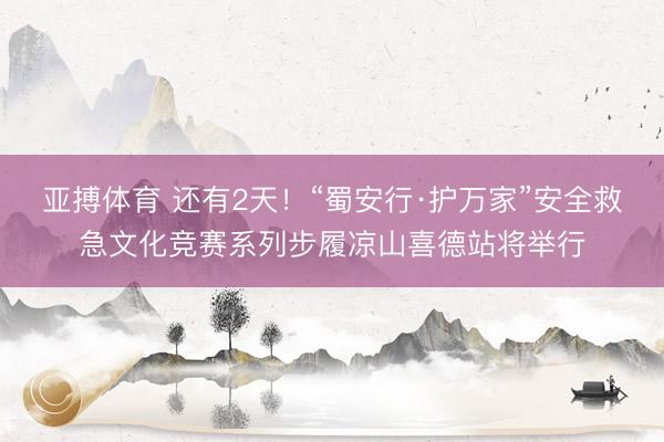 亚搏体育 还有2天！“蜀安行·护万家”安全救急文化竞赛系列步履凉山喜德站将举行