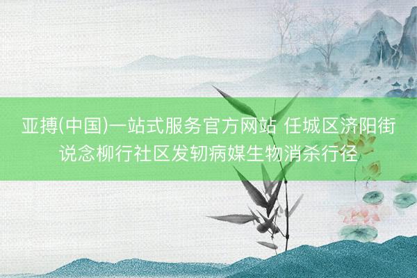亚搏(中国)一站式服务官方网站 任城区济阳街说念柳行社区发轫病媒生物消杀行径