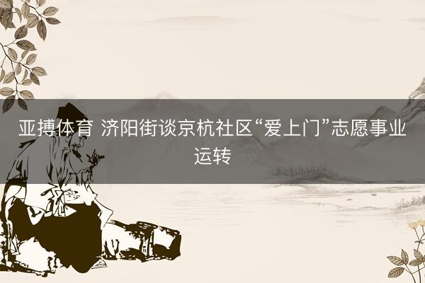 亚搏体育 济阳街谈京杭社区“爱上门”志愿事业运转