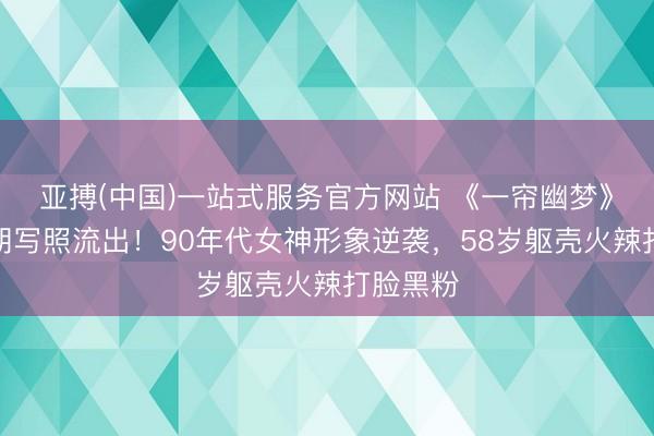 亚搏(中国)一站式服务官方网站 《一帘幽梦》绿萍早期写照流出！90年代女神形象逆袭，58岁躯壳火辣打脸黑粉