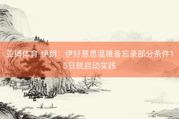 亚搏体育 伊朗：伊好意思温雅备忘录部分条件15日就启动实践