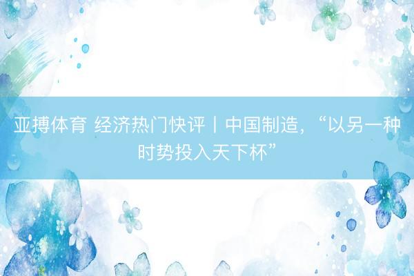 亚搏体育 经济热门快评丨中国制造，“以另一种时势投入天下杯”
