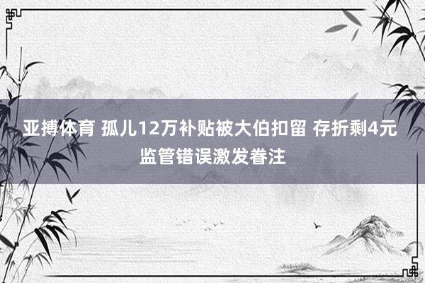 亚搏体育 孤儿12万补贴被大伯扣留 存折剩4元 监管错误激发眷注