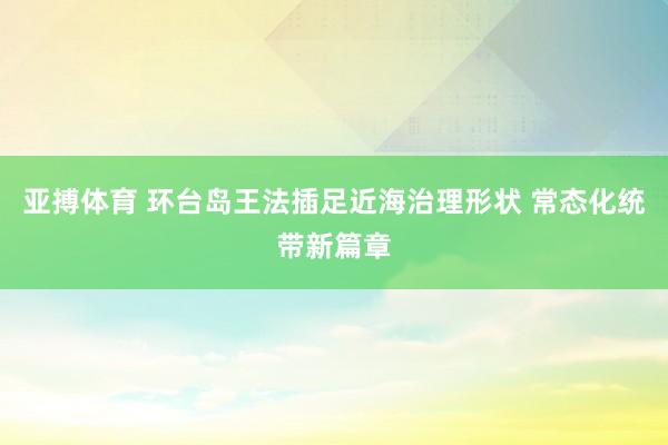 亚搏体育 环台岛王法插足近海治理形状 常态化统带新篇章
