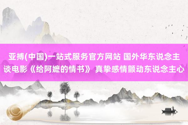亚搏(中国)一站式服务官方网站 国外华东说念主谈电影《给阿嬷的情书》 真挚感情颤动东说念主心