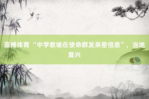 亚搏体育 “中学教唆在使命群发亲密信息”，当地复兴