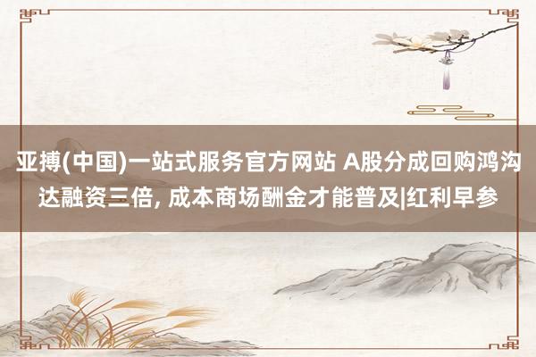 亚搏(中国)一站式服务官方网站 A股分成回购鸿沟达融资三倍， 成本商场酬金才能普及|红利早参