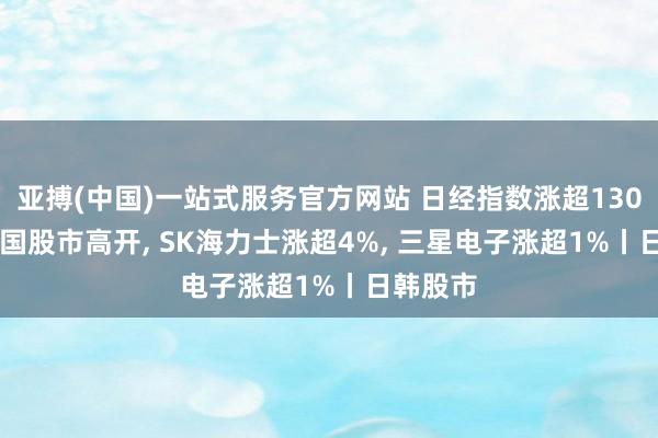 亚搏(中国)一站式服务官方网站 日经指数涨超1300点, 韩国股市高开, SK海力士涨超4%, 三星电子涨超1%丨日韩股市