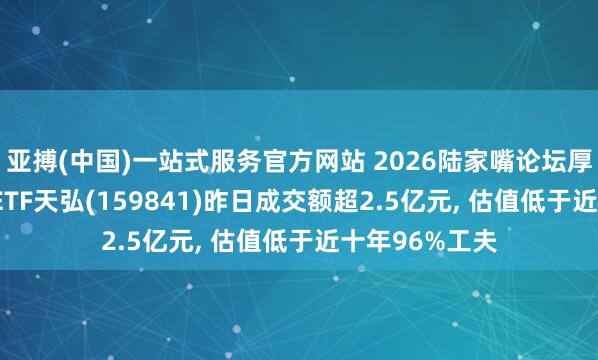 亚搏(中国)一站式服务官方网站 2026陆家嘴论坛厚爱召开， 证券ETF天弘(159841)昨日成交额超2.5亿元， 估值低于近十年96%工夫
