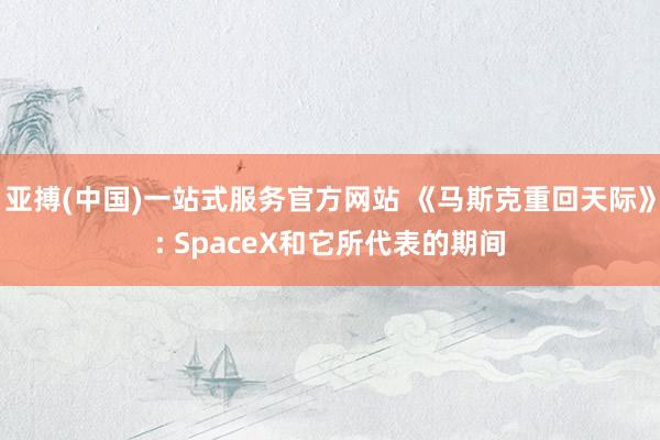 亚搏(中国)一站式服务官方网站 《马斯克重回天际》: SpaceX和它所代表的期间