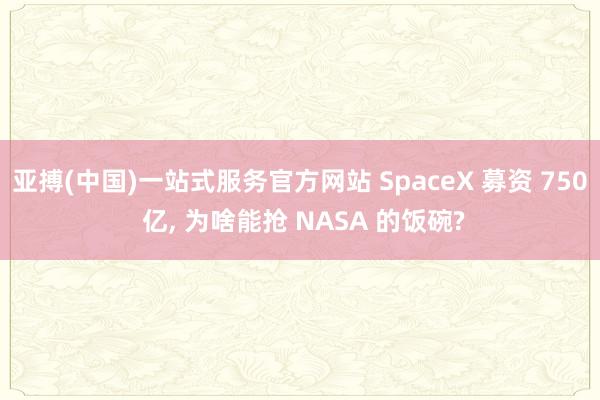 亚搏(中国)一站式服务官方网站 SpaceX 募资 750 亿， 为啥能抢 NASA 的饭碗?