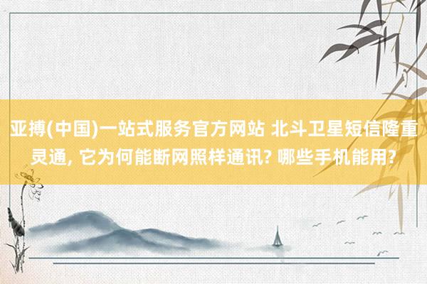 亚搏(中国)一站式服务官方网站 北斗卫星短信隆重灵通， 它为何能断网照样通讯? 哪些手机能用?
